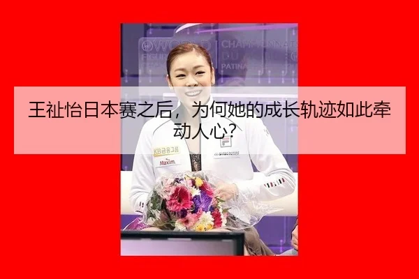 王祉怡日本赛之后，为何她的成长轨迹如此牵动人心？